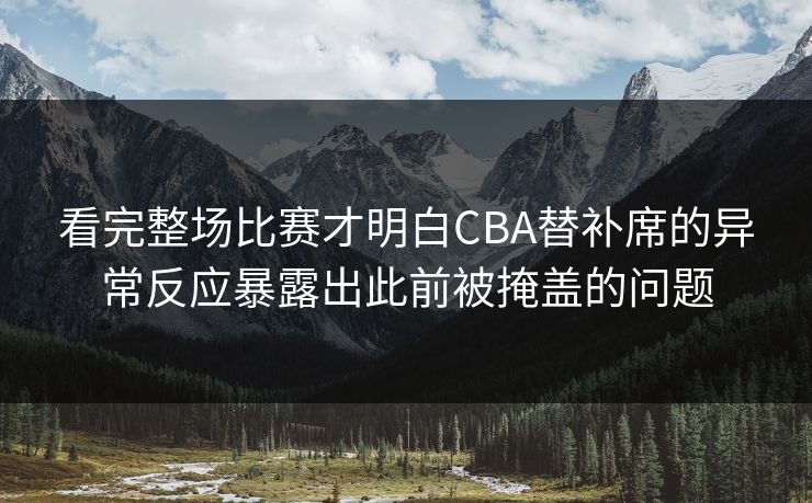 看完整场比赛才明白CBA替补席的异常反应暴露出此前被掩盖的问题