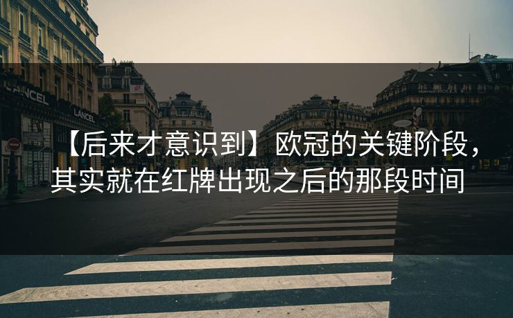 【后来才意识到】欧冠的关键阶段，其实就在红牌出现之后的那段时间
