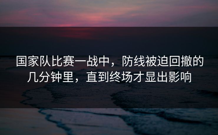 国家队比赛一战中，防线被迫回撤的几分钟里，直到终场才显出影响