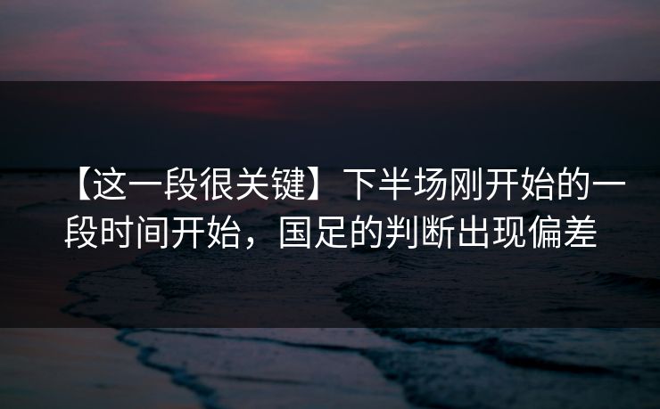 【这一段很关键】下半场刚开始的一段时间开始，国足的判断出现偏差