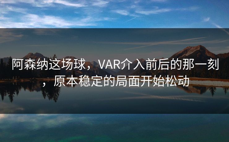 阿森纳这场球，VAR介入前后的那一刻，原本稳定的局面开始松动