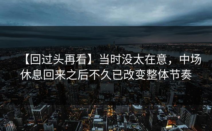 【回过头再看】当时没太在意，中场休息回来之后不久已改变整体节奏