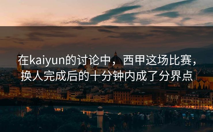 在kaiyun的讨论中，西甲这场比赛，换人完成后的十分钟内成了分界点
