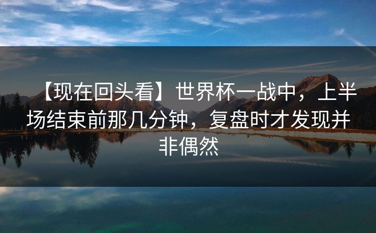 【现在回头看】世界杯一战中，上半场结束前那几分钟，复盘时才发现并非偶然