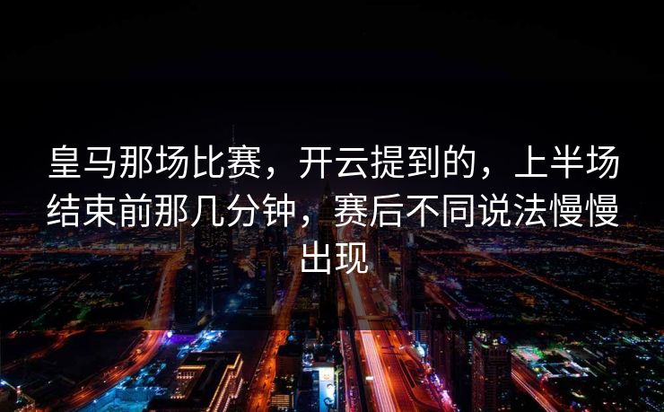 皇马那场比赛，开云提到的，上半场结束前那几分钟，赛后不同说法慢慢出现