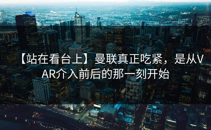 【站在看台上】曼联真正吃紧，是从VAR介入前后的那一刻开始