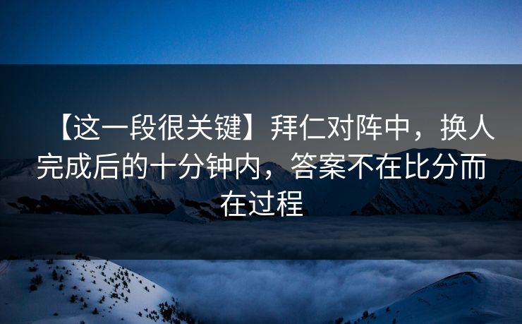 【这一段很关键】拜仁对阵中，换人完成后的十分钟内，答案不在比分而在过程