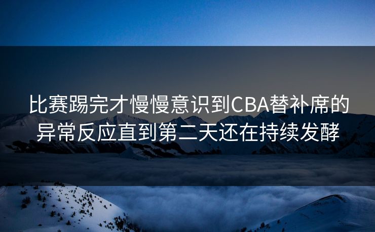 比赛踢完才慢慢意识到CBA替补席的异常反应直到第二天还在持续发酵