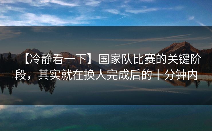 【冷静看一下】国家队比赛的关键阶段，其实就在换人完成后的十分钟内