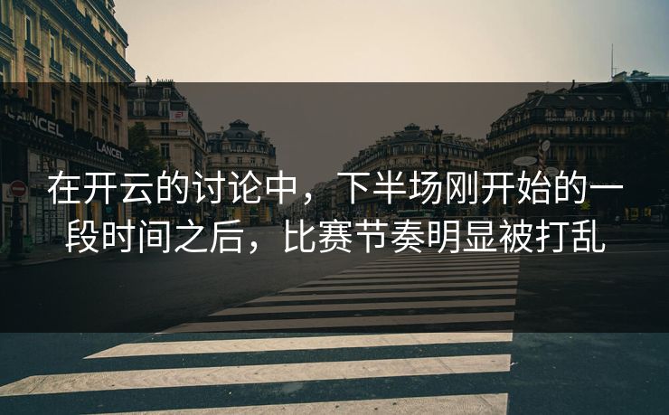 在开云的讨论中，下半场刚开始的一段时间之后，比赛节奏明显被打乱
